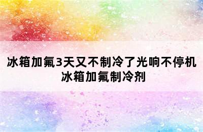 冰箱加氟3天又不制冷了光响不停机 冰箱加氟制冷剂